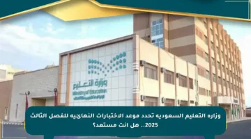 وزارة التعليم السعودية تحدد موعد الاختبارات النهائية للفصل الثالث 2025.. هل أنت مستعد؟